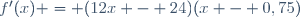 f'(x) = (12x - 24)(x - 0,75)
