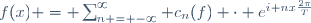 f(x) = \sum_{n = -\infty}^{\infty} c_n(f) \cdot e^{i nx\frac{2\pi}{T}}