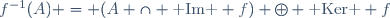 f^{-1}(A) = (A \cap \text{ Im } f) \oplus \text{ Ker } f