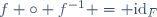 f \circ f^{-1} = \mathrm{id}_F