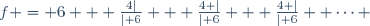 f = 6 + \frac{4\mid}{\mid 6} + \frac{4 \mid}{\mid 6} + \frac{4 \mid}{\mid 6} +\cdots 