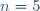 n=5
