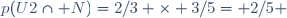 p(U2\cap N)=2/3 \times 3/5= 2/5 