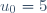 u_0=5