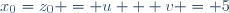 x_0=z_0 = u + v = 5\,