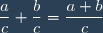 \dfrac{a}{c}+\dfrac{b}{c}=\dfrac{a+b}{c}