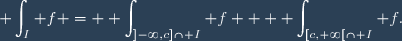 \displaystyle \int_I f = \displaystyle \int_{]-\infty,c]\cap I} f + \displaystyle \int_{[c,+\infty[\cap I} f.