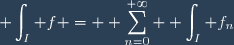 \displaystyle \int_I f = \displaystyle \sum_{n=0}^{+\infty} \displaystyle \int_I f_n