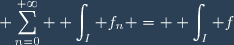 \displaystyle \sum_{n=0}^{+\infty} \displaystyle \int_I f_n = \displaystyle \int_I f