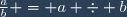 \frac{a}{b} = a \div b