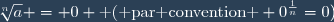 \sqrt[n]{a} = 0 \text{ ( par convention } 0^{\frac{1}{n}}=0)