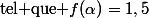 \alpha \in]a~,~b[&nbsp;&nbsp;$tel que$ f(\alpha)=1,5