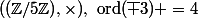 ((\Z/5\Z),\times),~\text{ord}(\bar 3) =4