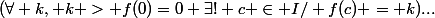 (\forall k, k > f(0)=0 \ \exists! c \in I/ \ f(c) = k)...