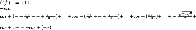  cos&sup2;(\frac{\pi }{8}) + sin&sup2;(\frac{\pi }{8}) = 1 \\ sin&sup2;(\frac{\pi }{8}) = 1 - cos&sup2;(\frac{\pi }{8}) \\ sin&sup2;(\frac{\pi }{8}) = 1 - (\frac{1}{2}\sqrt[]{2+\sqrt{2}})&sup2; \\ sin&sup2;(\frac{\pi }{8}) = 1 - (\frac{1}{4}({2+\sqrt{2})}) \\ sin&sup2;(\frac{\pi }{8}) = 1 - \frac{1}{2} - \frac{\sqrt{2}}{4} \\ sin&sup2;(\frac{\pi }{8}) = \frac{2-\sqrt{2}}{4} \\ sin(\frac{\pi }{8}) = \frac{\sqrt{2-\sqrt{2}}}{2} \\  \\ cos (\frac{\pi }{2}-x) = sin x&nbsp;&nbsp;donc&nbsp;&nbsp;cos (\frac{3\pi }{8}) = cos(\frac{\pi }{2}-\frac{\pi }{8}) = sin (\frac{\pi }{8}) = \frac{\sqrt{2-\sqrt{2}}}{2} \\  \\  \\ cos (\frac{\pi }{2}+x) = - sin x&nbsp;&nbsp;donc&nbsp;&nbsp;cos (\frac{5\pi }{8}) = cos(\frac{\pi }{2}+\frac{\pi }{8}) = - sin (\frac{\pi }{8}) = -\frac{\sqrt{2-\sqrt{2}}}{2} \\  \\  \\ cos (\pi+x) = -cos (x)&nbsp;&nbsp;donc&nbsp;&nbsp;cos (\frac{9\pi }{8}) = cos (\pi+\frac{\pi }{8}) = - cos (\frac{\pi }{8}) = - \frac{1}{2}\sqrt[]{2+\sqrt{2}} \\  \\  \\ cos (\frac{-325\pi }{8}) = cos(\frac{-324\pi }{8} -\frac{\pi }{8} ) = cos(\frac{-81\pi }{2} -\frac{\pi }{8} ) = cos (\frac{-80\pi }{2} - \frac{\pi }{2} - \frac{\pi }{8} ) = cos (40\pi - \frac{\pi }{2} - \frac{\pi }{8} ) = cos (2\pi*20 - \frac{\pi }{2} - \frac{\pi }{8} ) =&nbsp;&nbsp;cos (- \frac{\pi }{2} - \frac{\pi }{8} ) \\ Or&nbsp;&nbsp;cos x = cos (-x)&nbsp;&nbsp;donc&nbsp;&nbsp;cos (- \frac{\pi }{2} - \frac{\pi }{8} ) = cos (\frac{\pi }{2} + \frac{\pi }{8} ) = cos (\frac{5\pi }{8}) = -\frac{\sqrt{2-\sqrt{2}}}{2} \\ 