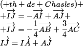 \vec{IJ}=\vec{IA}+\vec{AJ}&nbsp;&nbsp;( th de Chasles) \\ \vec{IJ}=-\vec{AI}+\vec{AJ} \\ \vec{IJ}=-\dfrac{1}{4}\vec{AB}+\dfrac{3}{4}\vec{AC}&nbsp;&nbsp;STOP \\ 