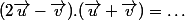 (2\overrightarrow{u}-\overrightarrow{v}).(\overrightarrow{u}+\overrightarrow{v})=\dots