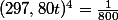 (297,80t)^{4}=\frac{1}{800}
