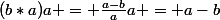 (b*a)a = \frac{a-b}{a}a = a-b