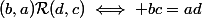 (b,a)\mathcal{R}(d,c)\iff bc=ad