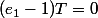 (e_1-1)T=0