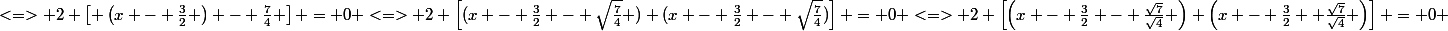 <=> 2 \left[ \left(x - \frac{3}{2} \right) - \frac{7}{4} \right] = 0 <=> 2 \left[(x - \frac{3}{2} - \sqrt{\frac{7}{4}} ) (x - \frac{3}{2} - \sqrt{\frac{7}{4}})\right] = 0 <=> 2 \left[\left(x - \frac{3}{2} - \frac{\sqrt{7}}{\sqrt{4}} \right) \left(x - \frac{3}{2}+ \frac{\sqrt{7}}{\sqrt{4}} \right)\right] = 0 