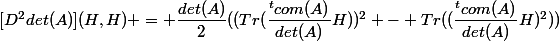 [D^2det(A)](H,H) = \dfrac{det(A)}{2}((Tr(\dfrac{^tcom(A)}{det(A)}H))^2 - Tr((\dfrac{^tcom(A)}{det(A)}H)^2))