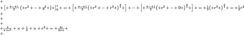 \[\begin{array}{l}
 \\ \left[ {\frac{{ - 1}}{3}\left( {{r^2} - {y^2}} \right)} \right]_0^r = \left[ {\frac{{ - 1}}{3}{{\left( {{r^2} - {r^2}} \right)}^{\frac{3}{2}}}} \right] - \left[ {\frac{{ - 1}}{3}{{\left( {{r^2} - 0} \right)}^{\frac{3}{2}}}} \right] = \frac{1}{3}{\left( {{r^2}} \right)^{\frac{3}{2}}} = \frac{1}{3}{r^3}\\
 \\ \\
 \\ \frac{4}{{\pi {r^2}}} \times \frac{1}{3} \times {r^3} = \frac{{4r}}{{3\pi }}
 \\ \end{array}