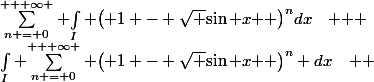 \[\sum\limits_{n = 0}^{ + \infty } {\int\limits_I {{{\left( {1 - \sqrt {\sin x} } \right)}^n}dx\quad } } ;\int\limits_I {\sum\limits_{n = 0}^{ + \infty } {{{\left( {1 - \sqrt {\sin x} } \right)}^n}} dx\quad } \]