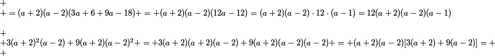 \it{ \ Salut \ !
 \\ \\\;\\
 \\ 3(a+2)^2(a-2)+9(a+2)(a-2)^2 = 3(a+2)(a+2)(a-2)+9(a+2)(a-2)(a-2) = (a+2)(a-2)[3(a+2)+9(a-2)]=
 \\ \\\;\\
 \\ =(a+2)(a-2)(3a+6+9a-18) = (a+2)(a-2)(12a-12)=(a+2)(a-2)\cdot12\cdot(a-1)=12(a+2)(a-2)(a-1)}