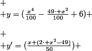 \\ \left(\begin{array}{cccccccccc} \\ x & -\infty&nbsp;&nbsp;&&nbsp;&nbsp; & -\frac{7\cdot \sqrt{2}}{2} &&nbsp;&nbsp; & 0 &&nbsp;&nbsp; & \frac{7\cdot \sqrt{2}}{2} &&nbsp;&nbsp; & +\infty&nbsp;&nbsp;\\ \\ y'=(\frac{x (2\cdot x^{2}-49)}{50}) & -\infty&nbsp;&nbsp;& - & 0 & + & 0 & - & 0 & + & +\infty&nbsp;&nbsp;\\ \\ y=(\frac{x^{4}}{100}-\frac{49\cdot x^{2}}{100}+6) & +\infty&nbsp;&nbsp;& \searrow&nbsp;&nbsp;& \frac{-1}{400} & \nearrow&nbsp;&nbsp;& 6 & \searrow&nbsp;&nbsp;& \frac{-1}{400} & \nearrow&nbsp;&nbsp;& +\infty  \\ \end{array}\right)  \\ 