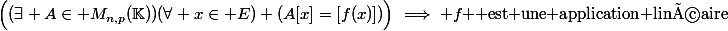 \Big((\exists A\in M_{n,p}(\K))(\forall x\in E) (A[x]=[f(x)])\Big)\implies f $ est une application linéaire$
