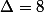 \Delta=8