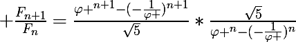 \LARGE \frac{F_{n+1}}{F_{n}}=\frac{\varphi ^{n+1}-(-\frac{1}{\varphi })^{n+1}}{\sqrt{5}}*\frac{\sqrt{5}}{\varphi ^{n}-(-\frac{1}{\varphi })^{n}}
