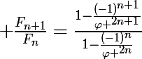 \LARGE \frac{F_{n+1}}{F_{n}}=\frac{1-\frac{(-1)^{n+1}}{\varphi ^{2n+1}}}{1-\frac{(-1)^{n}}{\varphi ^{2n}}}