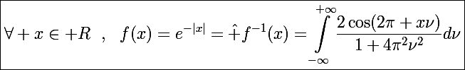 \Large\boxed{\forall x\in\mathbb R~~,~~f(x)=e^{-|x|}=\hat f^{-1}(x)=\int_{-\infty}^{+\infty}\frac{2\cos(2\pi x\nu)}{1+4\pi^2\nu^2}d\nu}