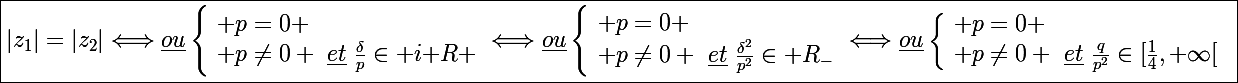 \Large\boxed{|z_1|=|z_2|\Longleftrightarrow\underline{ou}\left\lbrace\begin{array}l p=0 \\ p\neq0 ~\underline{et}~\frac{\delta}{p}\in i\mathbb R \end{array}\Longleftrightarrow\underline{ou}\left\lbrace\begin{array}l p=0 \\ p\neq0 ~\underline{et}~\frac{\delta^2}{p^2}\in\mathbb R_{-}\end{array}\Longleftrightarrow\underline{ou}\left\lbrace\begin{array}l p=0 \\ p\neq0 ~\underline{et}~\frac{q}{p^2}\in[\frac{1}{4},+\infty[\end{array}}