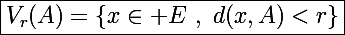 \Large\boxed{V_{r}(A)=\{x\in E~,~d(x,A)<r\}}