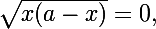 \Large\sqrt{x(a-x)}=0,\;\pi,\;2\pi,\;3\pi