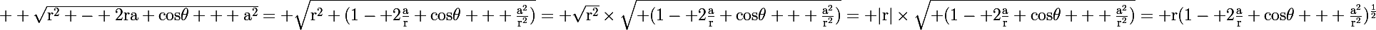 \Large \rm \sqrt{r^2 - 2ra cos\theta + a^2}= \sqrt{r^2 (1- 2\frac{a}{r} cos\theta + \frac{a^2}{r^2})}= \sqrt{r^2}\times\sqrt{ (1- 2\frac{a}{r} cos\theta + \frac{a^2}{r^2})}= |r|\times\sqrt{ (1- 2\frac{a}{r} cos\theta + \frac{a^2}{r^2})}= r(1- 2\frac{a}{r} cos\theta + \frac{a^2}{r^2})^{\frac{1}{2}}