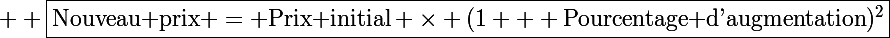 \Large  \boxed{\text{Nouveau prix} = \text{Prix initial} \times (1 + \text{Pourcentage d'augmentation})^2}