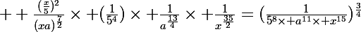 \Large  \frac{(\frac{x}{5})^2}{(xa)^{\frac{7}{2}}}\times (\frac{1}{5^4})\times \frac{1}{a^{\frac{13}{4}}}\times \frac{1}{x^{\frac{35}{2}}}=(\frac{1}{5^8\times a^{11}\times x^{15}})^\frac{3}{4}