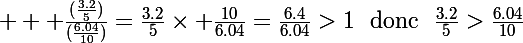 \Large  \rm \frac{(\frac{3.2}{5})}{(\frac{6.04}{10})}=\frac{3.2}{5}\times \frac{10}{6.04}=\frac{6.4}{6.04}>1~~donc~~\frac{3.2}{5}}>{\frac{6.04}{10}