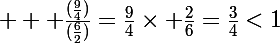 \Large  \rm \frac{(\frac{9}{4})}{(\frac{6}{2})}=\frac{9}{4}\times \frac{2}{6}=\frac{3}{4}<1