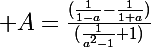 \Large A=\frac{(\frac{1}{1-a}-\frac{1}{1+a})}{(\frac{1}{a^2-1}+1)}