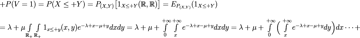 \Large P(V=1)=P(X\le Y)=P_{(X,Y)}\big[1_{X\le Y}(\R,\R)\big]=E_{P_{(X,Y)}}(1_{X\le Y})\\\\\large=\lambda \mu\int_{\R_+}\int_{\R_+}1_{x\le y}(x,y)e^{-\lambda x-\mu y}dxdy=\lambda \mu \int_0^{+\infty}\int_x^{+\infty}e^{-\lambda x-\mu y}dxdy=\lambda \mu \int_0^{+\infty}\Big(\int_x^{+\infty}e^{-\lambda x-\mu y}dy\Big)dx\cdots 