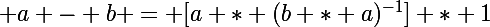 \Large a - b = [a * (b * a)^{-1}] * 1