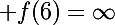 \Large f(6)=\infty