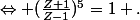\Leftrightarrow (\frac{Z+1}{Z-1})^5=1 .