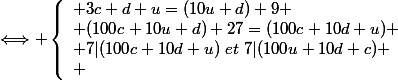 \Longleftrightarrow \left\{\begin{array}1 3c+d+u=(10u+d)+9
 \\ (100c+10u+d)+27=(100c+10d+u)
 \\ 7|(100c+10d+u)~et~7|(100u+10d+c)
 \\ \end{array}